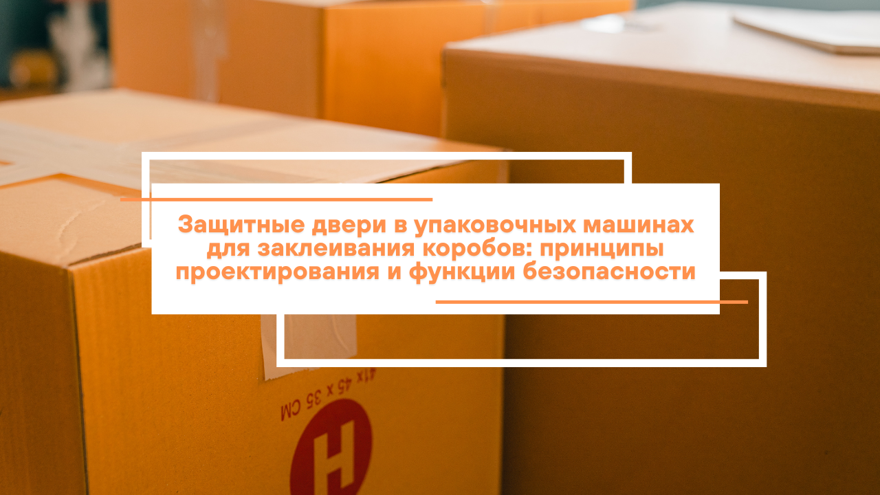 Защитные двери в упаковочных машинах для заклеивания коробов: принципы проектирования и функции безопасности