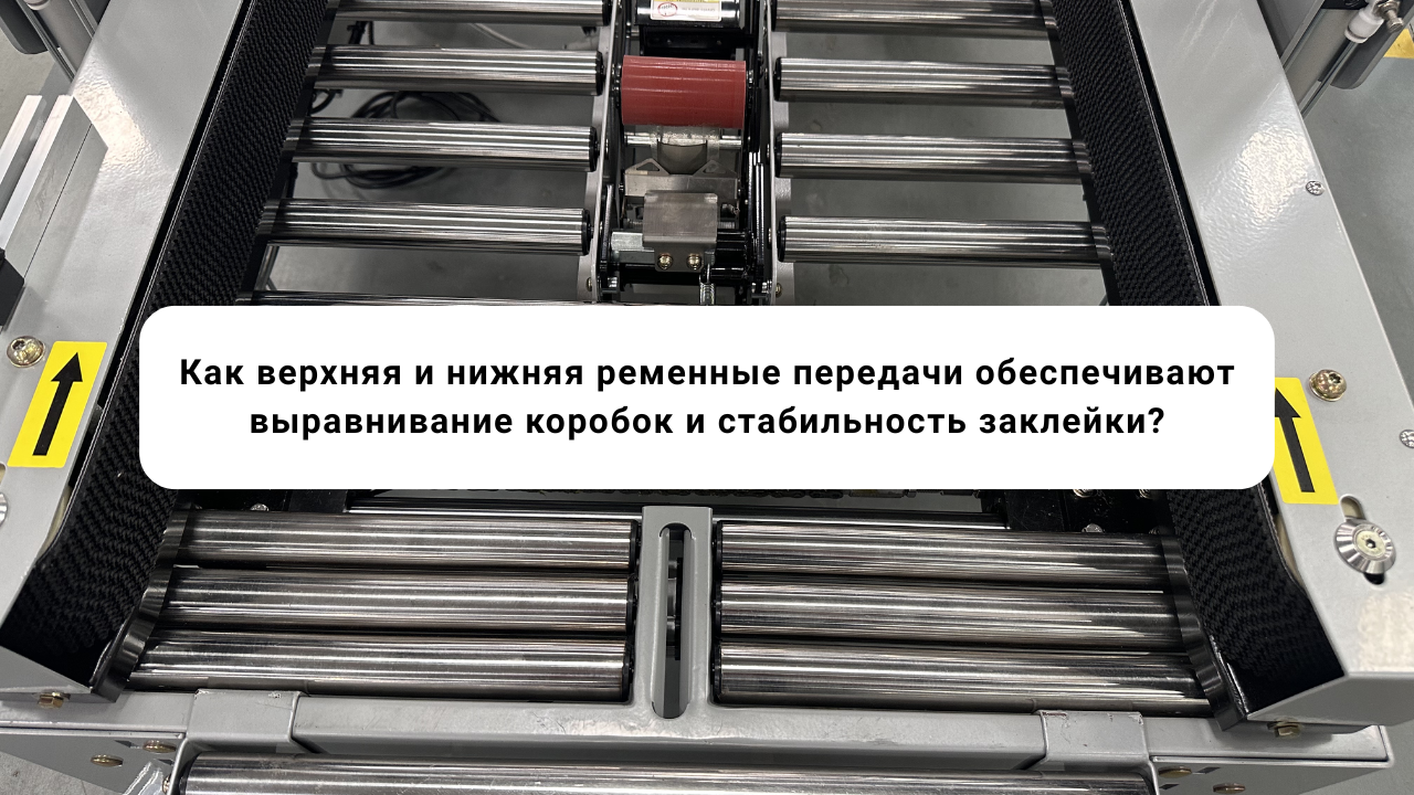 Как верхняя и нижняя ременные передачи обеспечивают выравнивание коробок и стабильность заклейки?