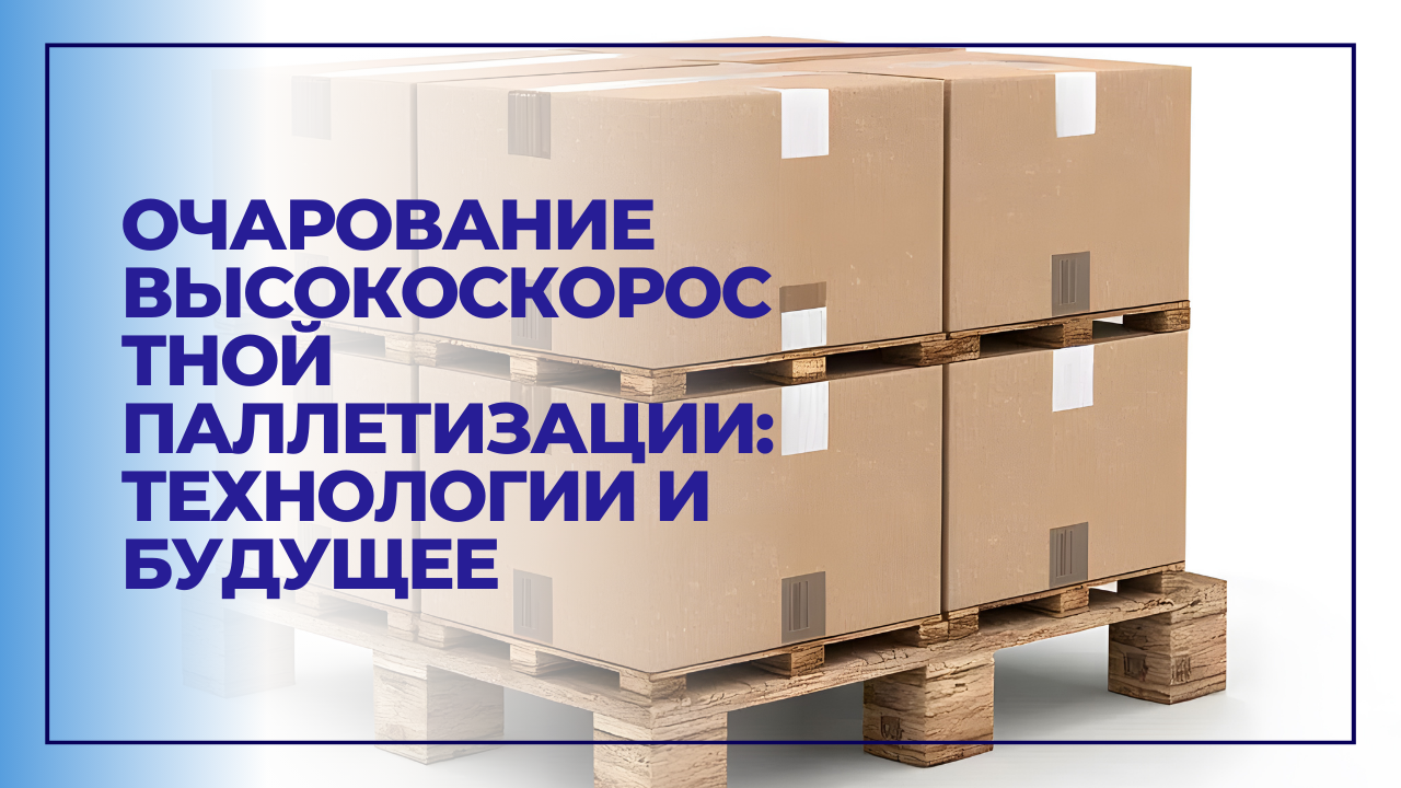 Очарование высокоскоростной паллетизации: технологии и будущее