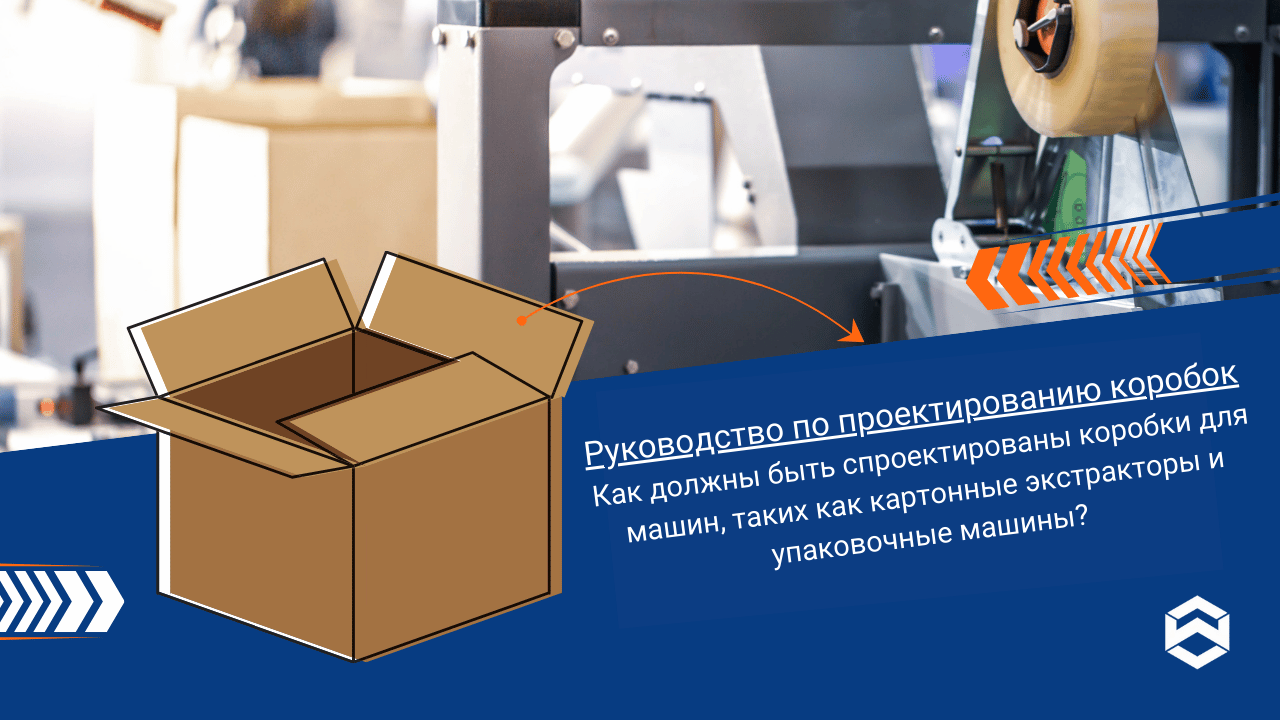 Руководство по проектированию коробок — Как должны быть спроектированы коробки для машин, таких как картонные экстракторы и упаковочные машины?