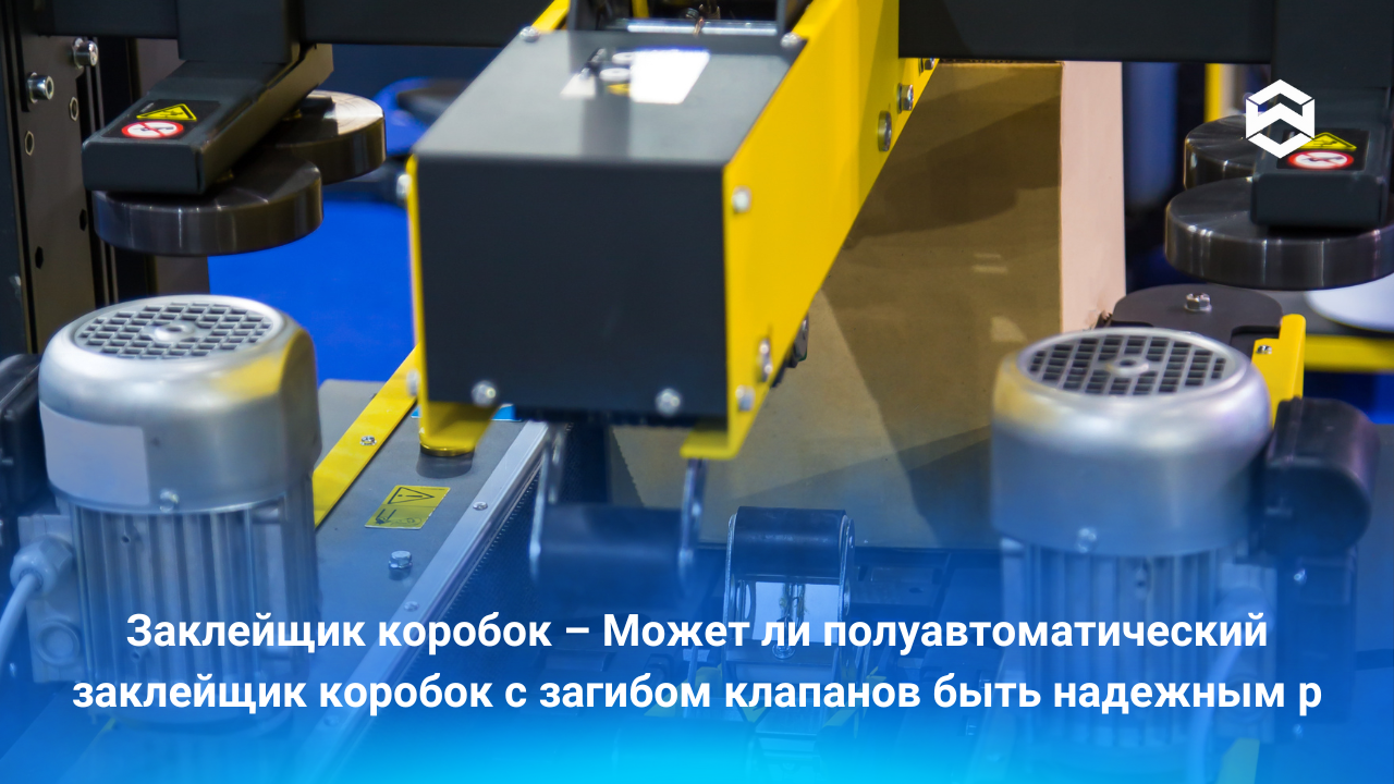 Заклейщик коробок – Может ли полуавтоматический заклейщик коробок с загибом клапанов быть надежным решением для упаковки?
