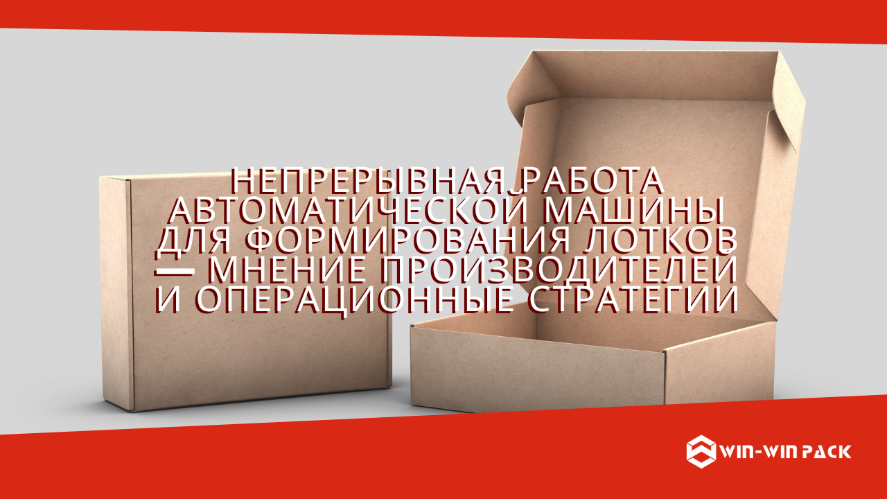Непрерывная работа автоматической машины для формирования лотков — мнение производителей и операционные стратегии