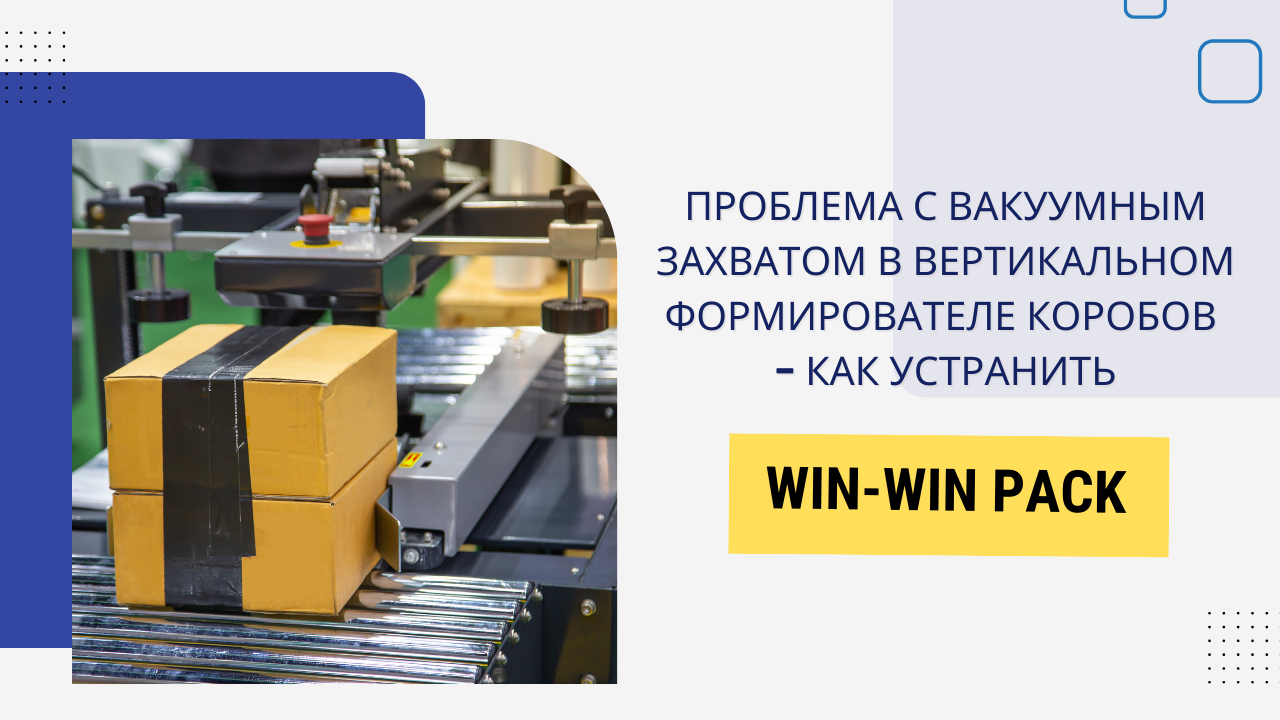 Устранение проблемы с вакуумным захватом в вертикальном формирователе коробов