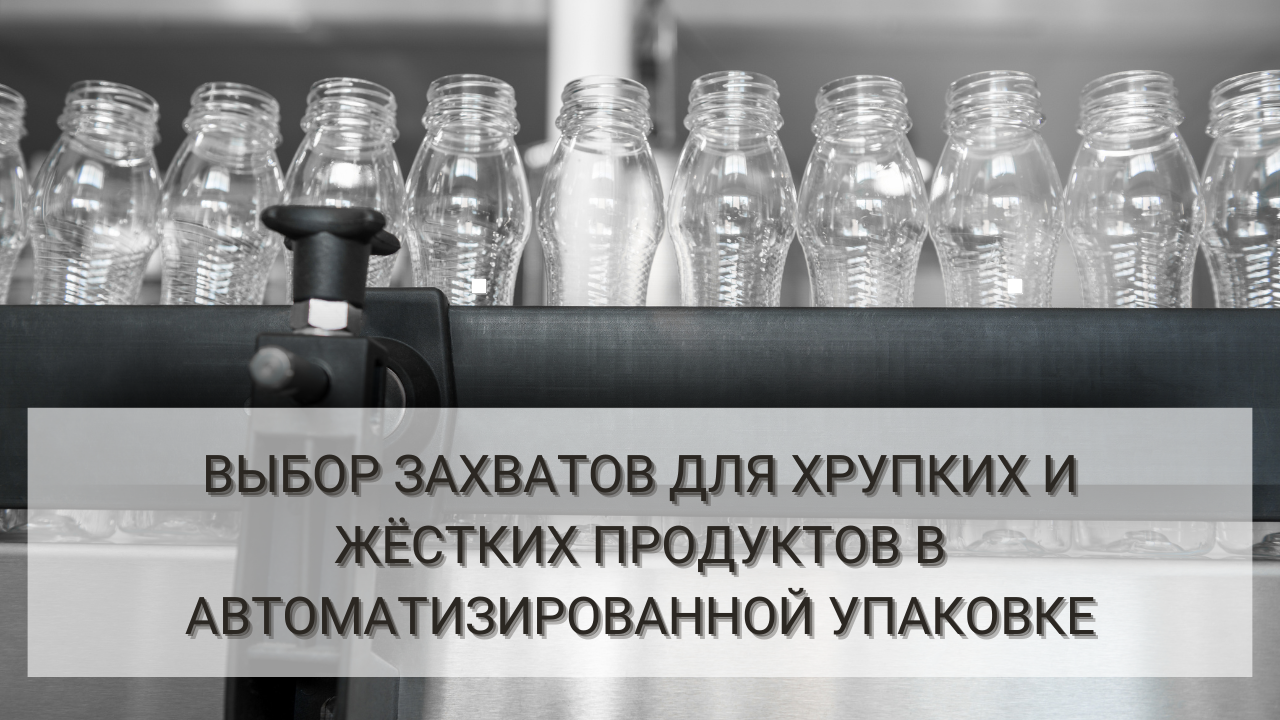 Выбор захватов для хрупких и жёстких продуктов в автоматизированной упаковке