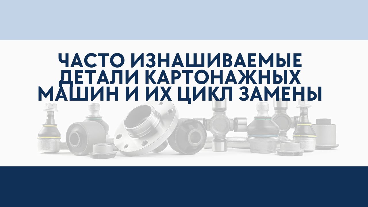 Часто изнашиваемые детали картонажных машин и их цикл замены